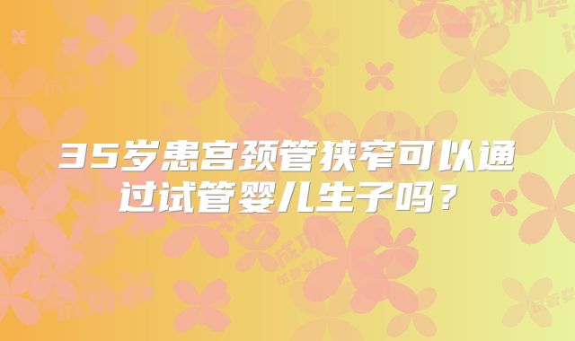 35岁患宫颈管狭窄可以通过试管婴儿生子吗？