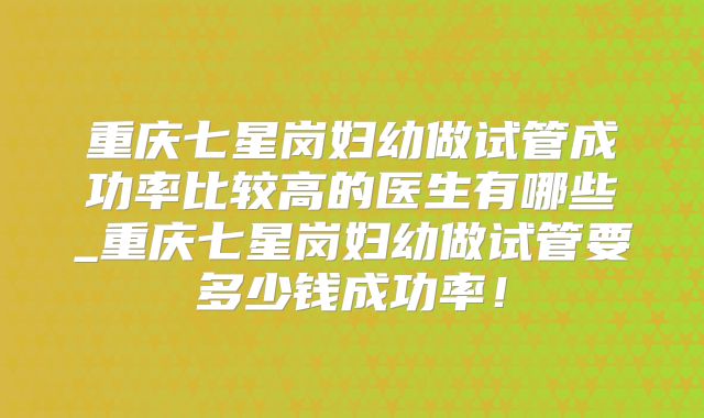 重庆七星岗妇幼做试管成功率比较高的医生有哪些_重庆七星岗妇幼做试管要多少钱成功率！