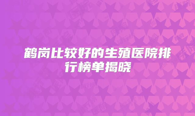 鹤岗比较好的生殖医院排行榜单揭晓