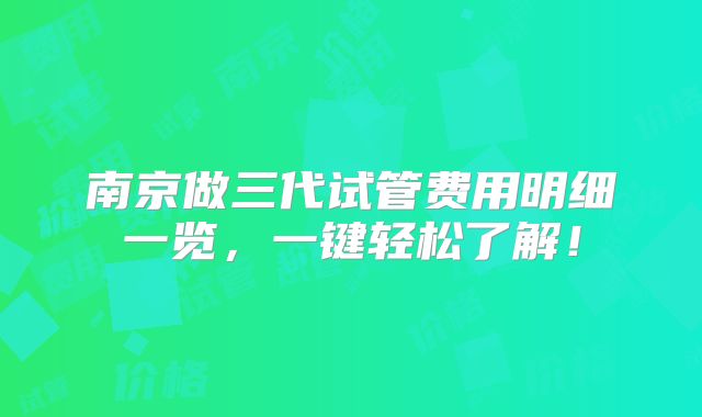 南京做三代试管费用明细一览，一键轻松了解！