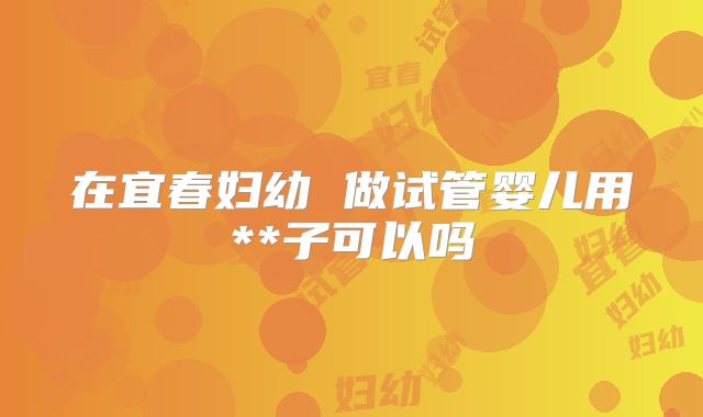 在宜春妇幼 做试管婴儿用**子可以吗