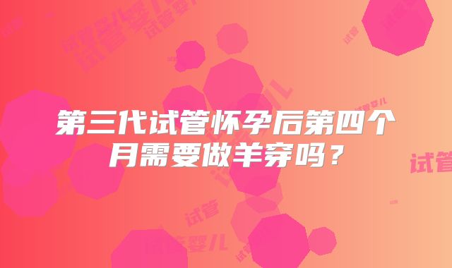 第三代试管怀孕后第四个月需要做羊穿吗?