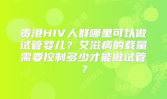 贵港HIV人群哪里可以做试管婴儿?艾滋病的载量需要控制多少才能做试管?