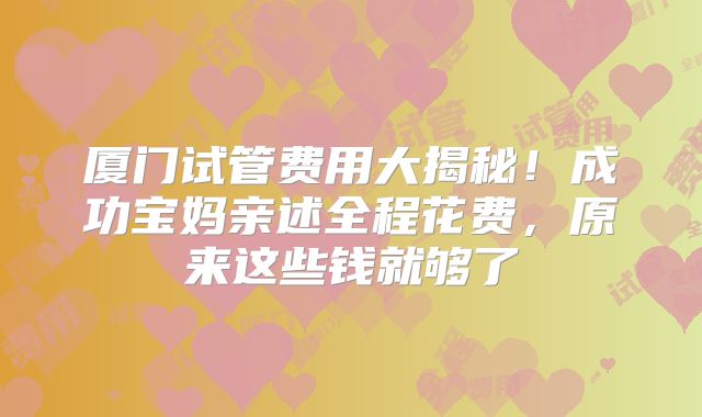 厦门试管费用大揭秘!成功宝妈亲述全程花费,原来这些钱就够了
