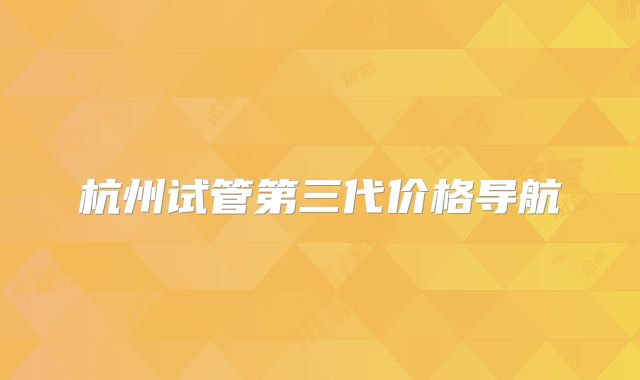 杭州试管第三代价格导航