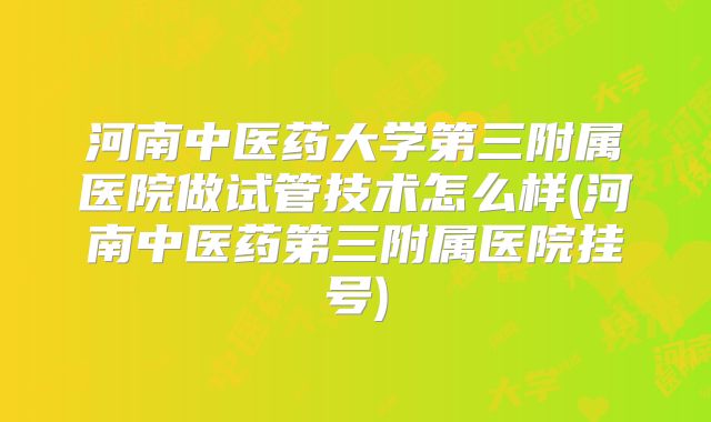 河南中医药大学第三附属医院做试管技术怎么样(河南中医药第三附属医院挂号)