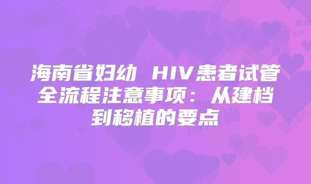海南省妇幼 HIV患者试管全流程注意事项：从建档到移植的要点