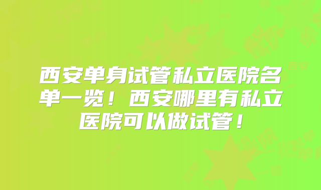 西安单身试管私立医院名单一览！西安哪里有私立医院可以做试管！