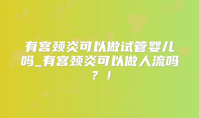 有宫颈炎可以做试管婴儿吗_有宫颈炎可以做人流吗？！