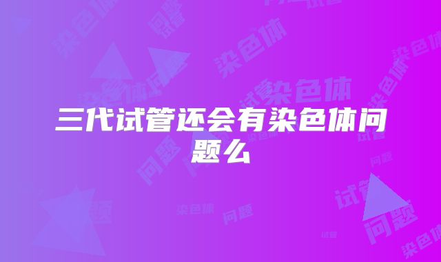 三代试管还会有染色体问题么