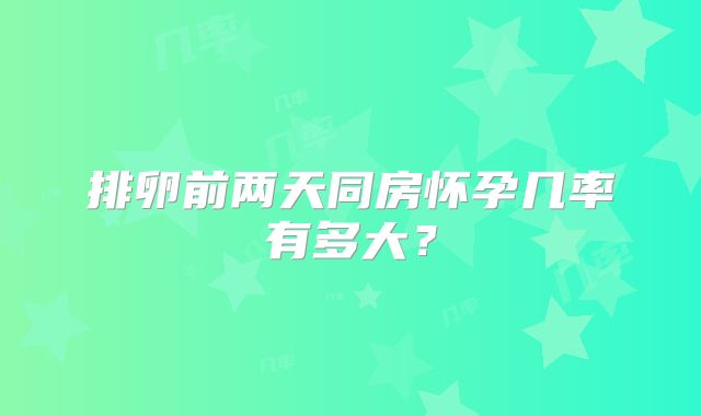 排卵前两天同房怀孕几率有多大？