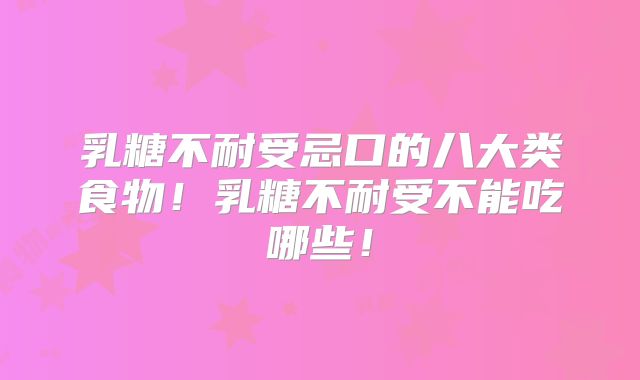 乳糖不耐受忌口的八大类食物！乳糖不耐受不能吃哪些！