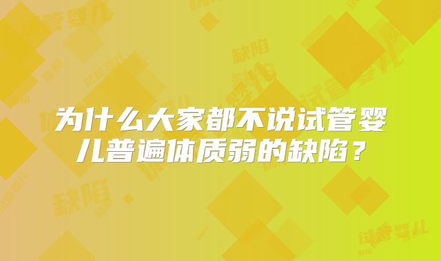 为什么大家都不说试管婴儿普遍体质弱的缺陷?