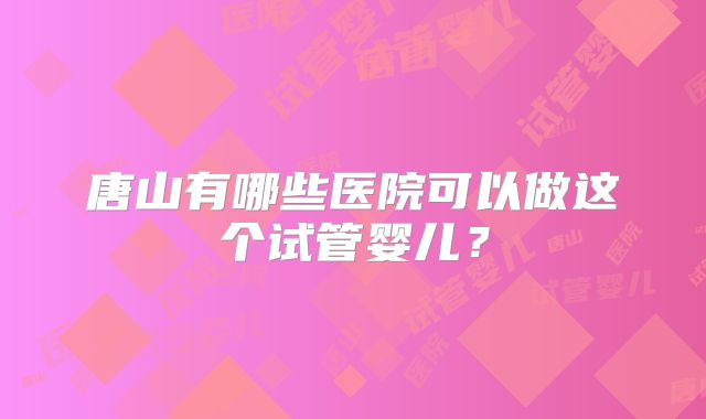 唐山有哪些医院可以做这个试管婴儿？