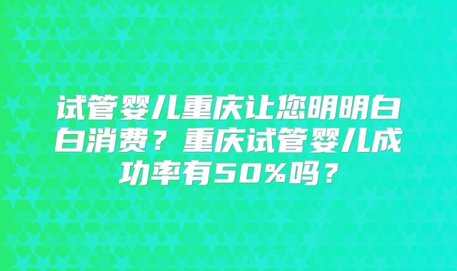 试管婴儿重庆让您明明白白消费？重庆试管婴儿成功率有50%吗？
