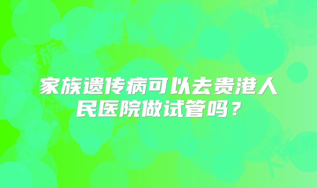 家族遗传病可以去贵港人民医院做试管吗？