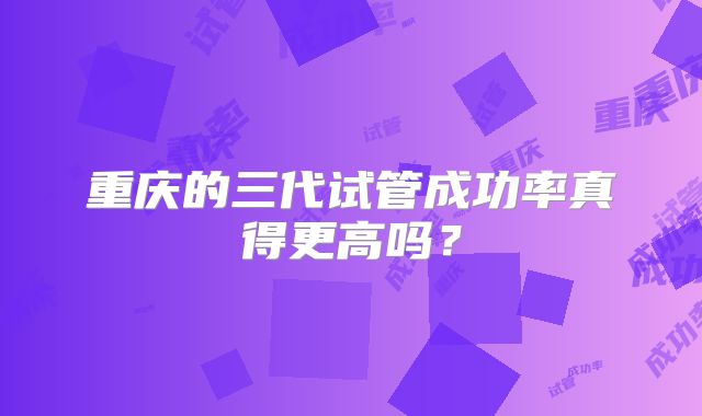 重庆的三代试管成功率真得更高吗?