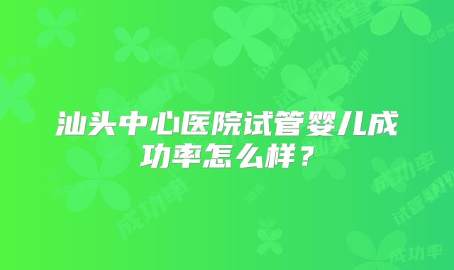 汕头中心医院试管婴儿成功率怎么样？