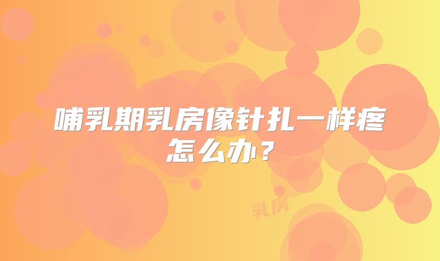 哺乳期乳房像针扎一样疼怎么办？