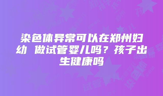 染色体异常可以在郑州妇幼 做试管婴儿吗？孩子出生健康吗