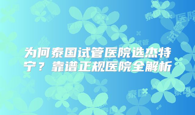 为何泰国试管医院选杰特宁?靠谱正规医院全解析