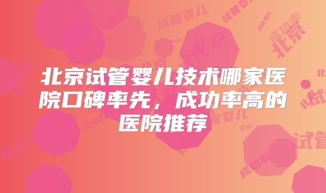 北京试管婴儿技术哪家医院口碑率先,成功率高的医院推荐