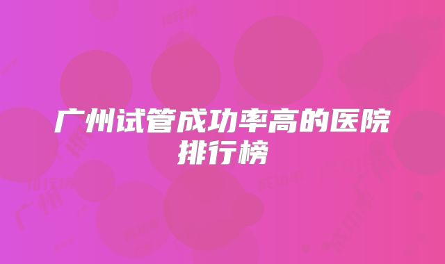 广州试管成功率高的医院排行榜