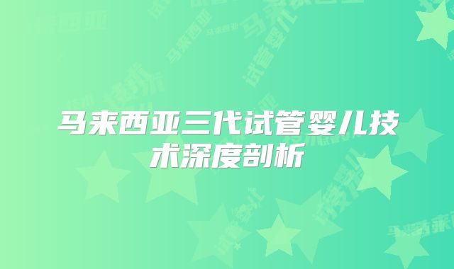 马来西亚三代试管婴儿技术深度剖析