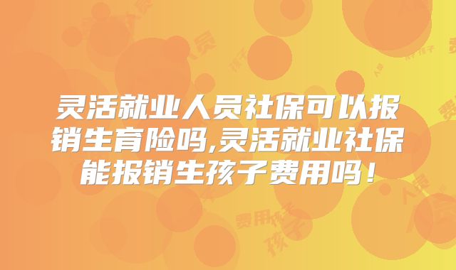 灵活就业人员社保可以报销生育险吗,灵活就业社保能报销生孩子费用吗！