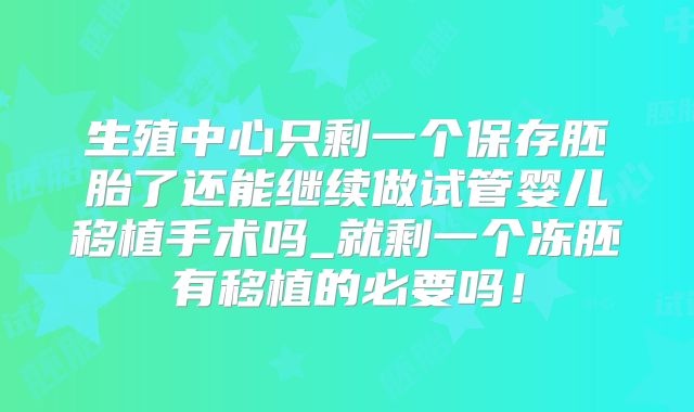 生殖中心只剩一个保存胚胎了还能继续做试管婴儿移植手术吗_就剩一个冻胚有移植的必要吗！