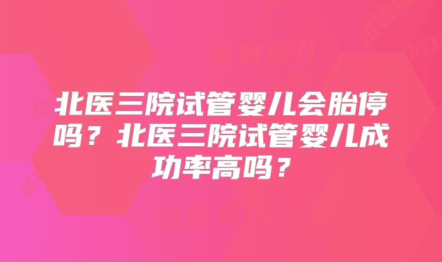 北医三院试管婴儿会胎停吗?北医三院试管婴儿成功率高吗?