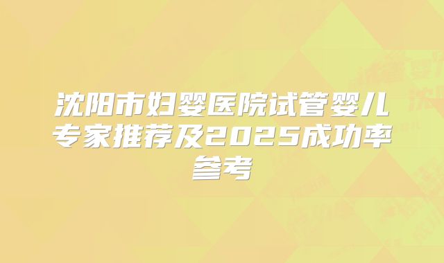 沈阳市妇婴医院试管婴儿专家推荐及2025成功率参考
