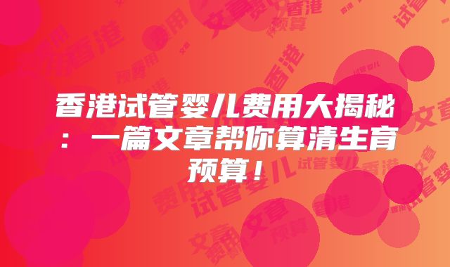 香港试管婴儿费用大揭秘:一篇文章帮你算清生育预算!