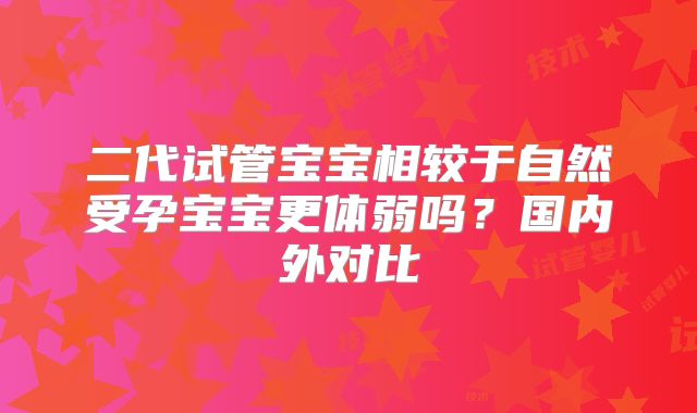 二代试管宝宝相较于自然受孕宝宝更体弱吗？国内外对比