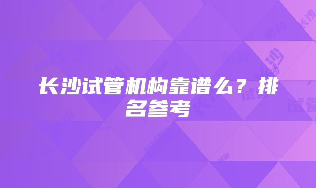 长沙试管机构靠谱么?排名参考