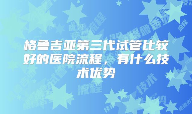 格鲁吉亚第三代试管比较好的医院流程,有什么技术优势