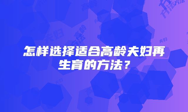 怎样选择适合高龄夫妇再生育的方法?