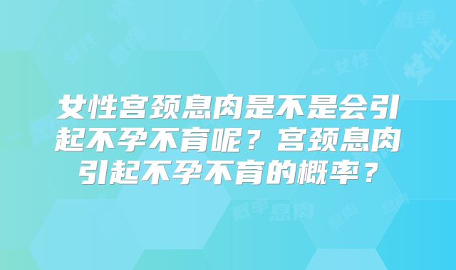 女性宫颈息肉是不是会引起不孕不育呢？宫颈息肉引起不孕不育的概率？