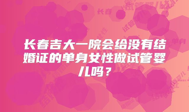 长春吉大一院会给没有结婚证的单身女性做试管婴儿吗？