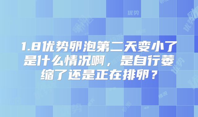 1.8优势卵泡第二天变小了是什么情况啊，是自行萎缩了还是正在排卵？