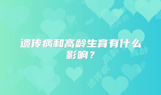遗传病和高龄生育有什么影响？