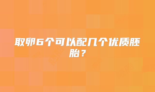 取卵6个可以配几个优质胚胎？