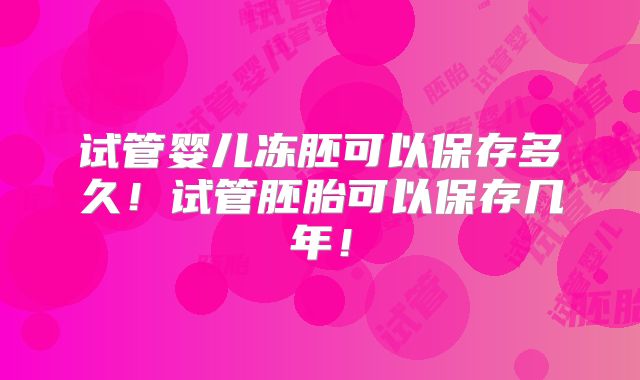 试管婴儿冻胚可以保存多久！试管胚胎可以保存几年！