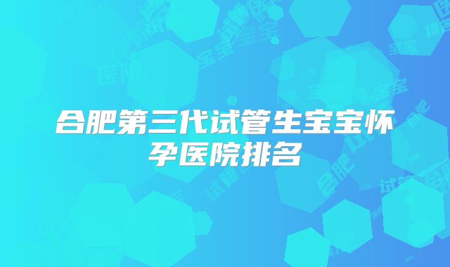 合肥第三代试管生宝宝怀孕医院排名
