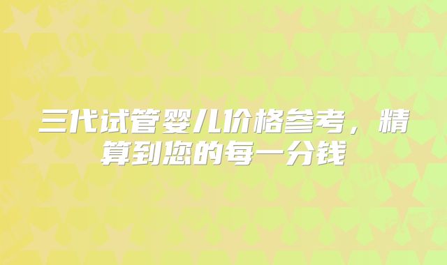 三代试管婴儿价格参考，精算到您的每一分钱
