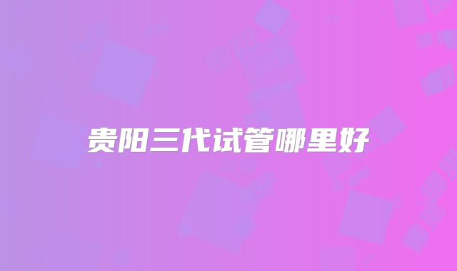贵阳三代试管哪里好