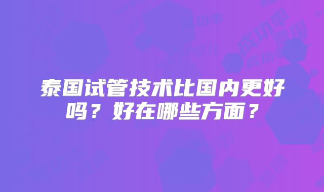 泰国试管技术比国内更好吗？好在哪些方面？