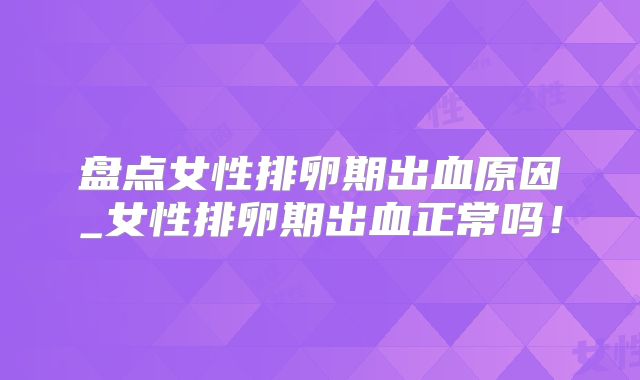 盘点女性排卵期出血原因_女性排卵期出血正常吗!