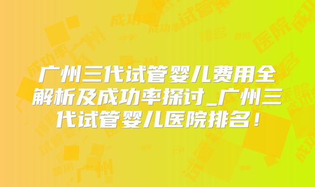 广州三代试管婴儿费用全解析及成功率探讨_广州三代试管婴儿医院排名!