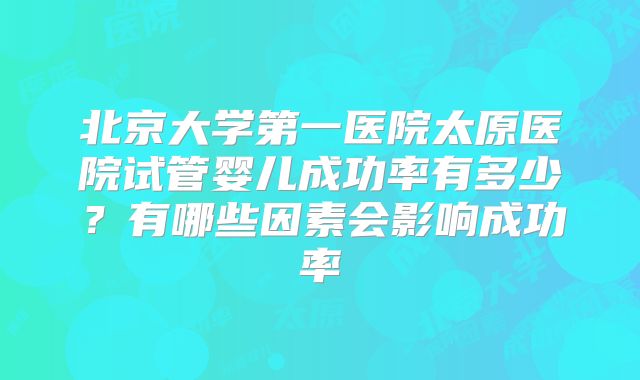 北京大学第一医院太原医院试管婴儿成功率有多少？有哪些因素会影响成功率